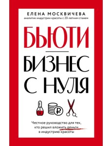 Бьюти-бизнес с нуля. Честное руководство для тех, кто решил вложить деньги в индустрию красоты