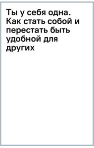 Ты у себя одна. Как стать собой и перестать быть удобной для других