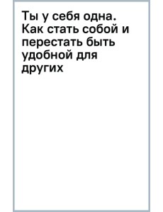 Ты у себя одна. Как стать собой и перестать быть удобной для других