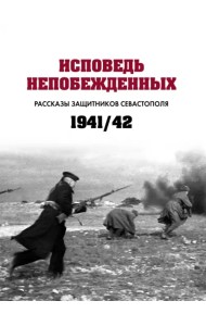 Исповедь непобежденных. Рассказы защитников Севастополя. 1941–1942 гг.