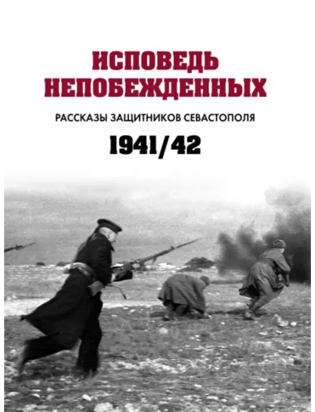 Исповедь непобежденных. Рассказы защитников Севастополя. 1941–1942 гг.