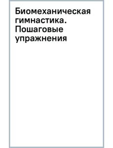 Биомеханическая гимнастика. Пошаговые упражнения для суставов и мышц спины Биомеханическая гимнастика. Пошаговые упражнения для суставов и мышц спины