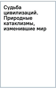 Судьба цивилизаций. Природные катаклизмы, изменившие мир