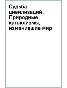 Судьба цивилизаций. Природные катаклизмы, изменившие мир Судьба цивилизаций. Природные катаклизмы, изменившие мир
