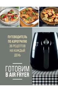 Готовим в Air Fryer. Путеводитель по аэрогрилю. 36 рецептов на каждый день