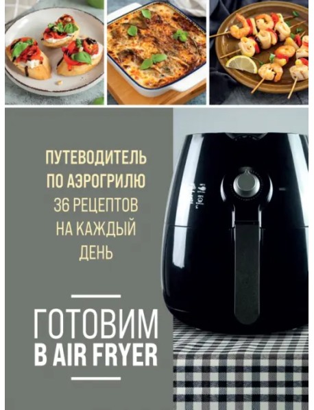 Готовим в Air Fryer. Путеводитель по аэрогрилю. 36 рецептов на каждый день