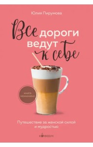 Все дороги ведут к себе. Путешествие за женской силой и мудростью