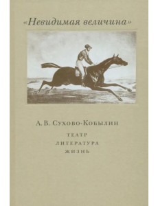 "Невидимая величина". А.В. Сухово-Кобылин. Театр, литература, жизнь "Невидимая величина". А.В. Сухово-Кобылин. Театр, литература, жизнь