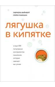 Лягушка в кипятке и еще 300 популярных инструментов мышления, которые сделают вас умнее