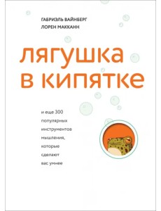 Лягушка в кипятке и еще 300 популярных инструментов мышления, которые сделают вас умнее