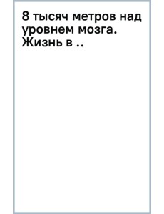 8 тысяч метров над уровнем мозга. Жизнь в "зоне смерти". Иллюстрированная история восхождения 8 тысяч метров над уровнем мозга. Жизнь в "зоне смерти". Иллюстрированная история восхождения