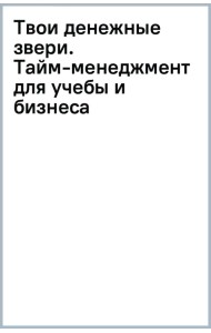 Твои денежные звери. Тайм-менеджмент для учебы и бизнеса