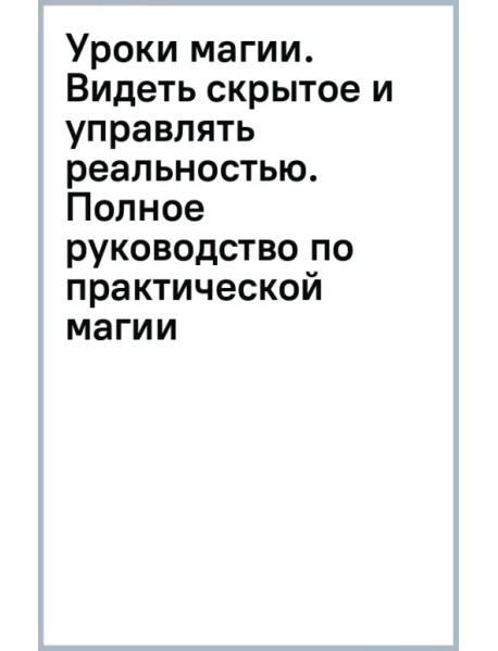 Уроки магии. Видеть скрытое и управлять реальностью. Полное руководство по практической магии