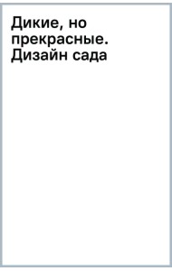 Дикие, но прекрасные. Дизайн сада с самыми неприхотливыми растениями