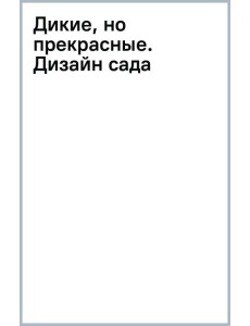 Дикие, но прекрасные. Дизайн сада с самыми неприхотливыми растениями Дикие, но прекрасные. Дизайн сада с самыми неприхотливыми растениями
