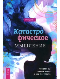 Катастрофическое мышление. Почему вы тревожитесь и как перестать