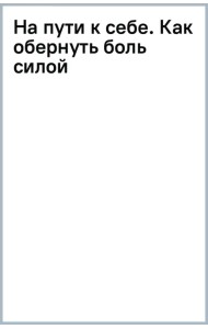 На пути к себе. Как обернуть боль силой, принять правду и жить свободно