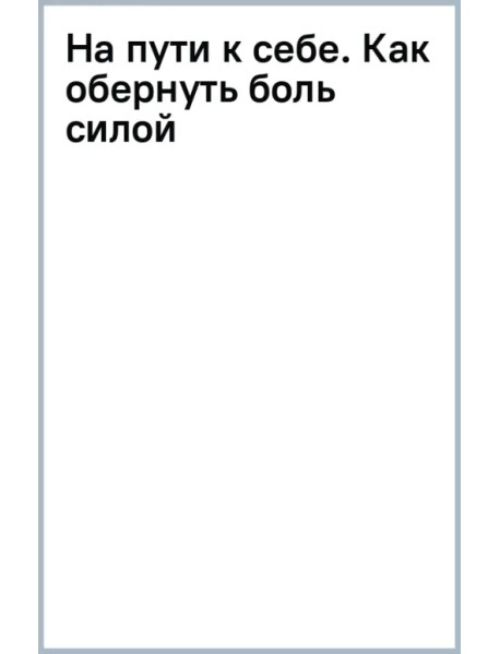 На пути к себе. Как обернуть боль силой, принять правду и жить свободно