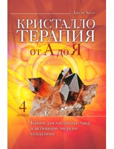 Кристаллотерапия от А до Я. Камни для настройки чакр и активации энергии кундалини. Книга 4 Кристаллотерапия от А до Я. Камни для настройки чакр и активации энергии кундалини. Книга 4