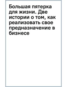 Большая пятерка для жизни. Две истории о том, как реализовать свое предназначение в бизнесе Большая пятерка для жизни. Две истории о том, как реализовать свое предназначение в бизнесе