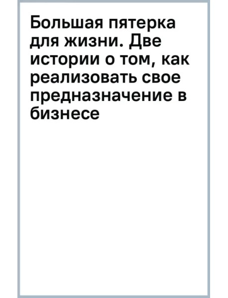 Большая пятерка для жизни. Две истории о том, как реализовать свое предназначение в бизнесе