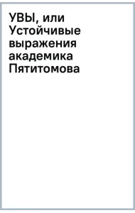 УВЫ, или Устойчивые выражения академика Пятитомова и профессора Синицына