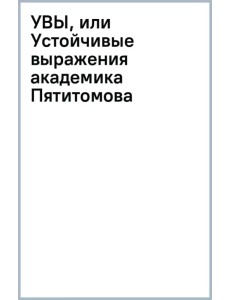 УВЫ, или Устойчивые выражения академика Пятитомова и профессора Синицына