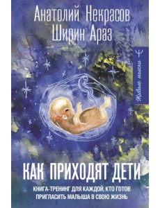 Как приходят дети. Книга-тренинг для каждой, кто готов пригласить малыша в свою жизнь Как приходят дети. Книга-тренинг для каждой, кто готов пригласить малыша в свою жизнь