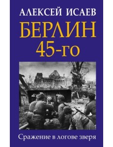 Берлин 45-го. Сражение в логове зверя Берлин 45-го. Сражение в логове зверя