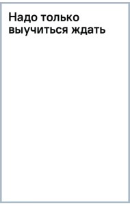 Надо только выучиться ждать