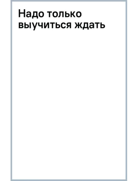 Надо только выучиться ждать