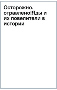 Осторожно, отравлено! Яды и их повелители в истории человечества