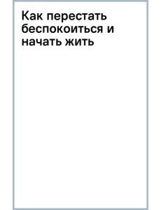 Как перестать беспокоиться и начать жить Как перестать беспокоиться и начать жить