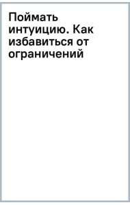 Поймать интуицию. Как избавиться от ограничений и жить в удовольствие