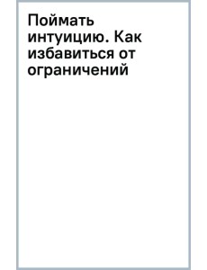 Поймать интуицию. Как избавиться от ограничений и жить в удовольствие