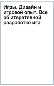 Игры. Дизайн и игровой опыт. Все об итеративной разработке игр