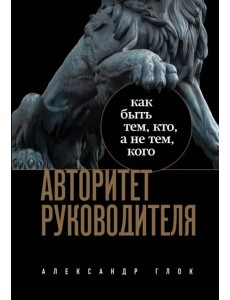 Авторитет руководителя. Как быть тем, кто, а не тем, кого