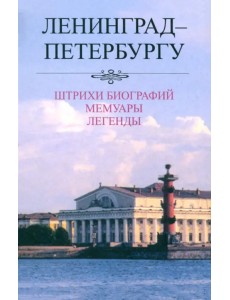 Ленинград - Петербургу. Штрихи биографий. Мемуары. Легенды. 1987-2007 Ленинград - Петербургу. Штрихи биографий. Мемуары. Легенды. 1987-2007