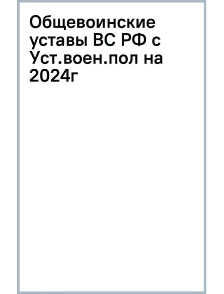 Общевоинские уставы Вооруженных Сил Российской Федерации с Уставом военной полиции на 2024 год