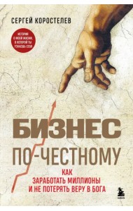 Бизнес по-честному. Как заработать миллионы и не потерять веру в Бога