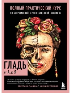 Гладь от А до Я. Полный практический курс по современной художественной вышивке Гладь от А до Я. Полный практический курс по современной художественной вышивке