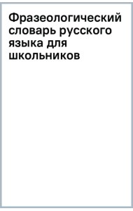 Фразеологический словарь русского языка для школьников