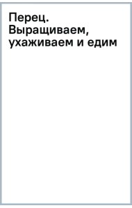 Перец. Выращиваем, ухаживаем и едим
