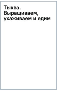 Тыква. Выращиваем, ухаживаем и едим