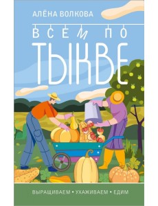 Всем по тыкве. Выращиваем, ухаживаем и едим Всем по тыкве. Выращиваем, ухаживаем и едим