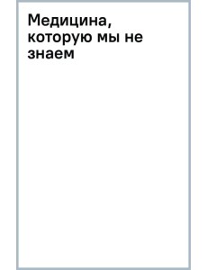Медицина, которую мы не знаем Медицина, которую мы не знаем