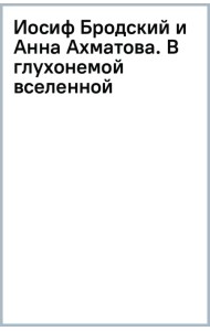 Иосиф Бродский и Анна Ахматова. В глухонемой вселенной
