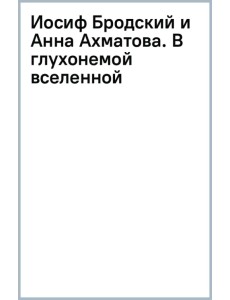 Иосиф Бродский и Анна Ахматова. В глухонемой вселенной Иосиф Бродский и Анна Ахматова. В глухонемой вселенной