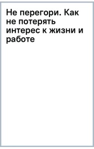 Не перегори. Как не потерять интерес к жизни и работе