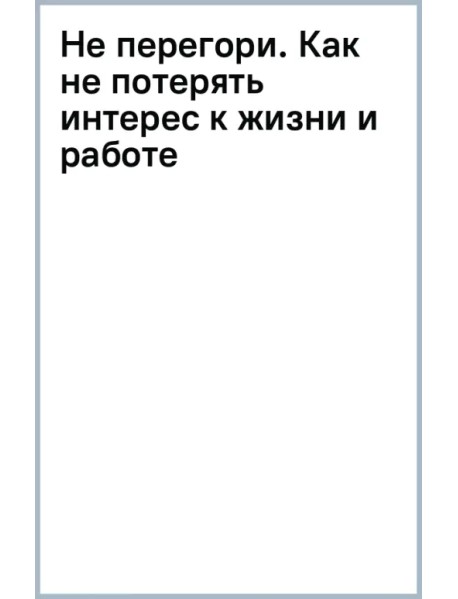 Не перегори. Как не потерять интерес к жизни и работе